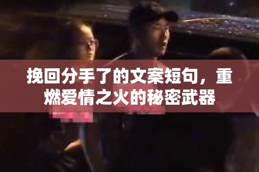 挽回分手了的文案短句，重燃爱情之火的秘密武器