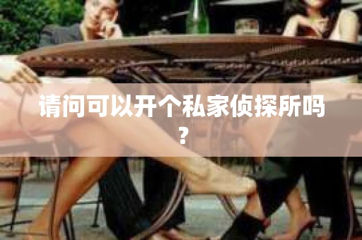 请问可以开个私家侦探所吗？