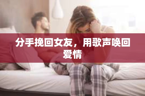 分手挽回女友，用歌声唤回爱情