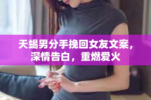 天蝎男分手挽回女友文案，深情告白，重燃爱火