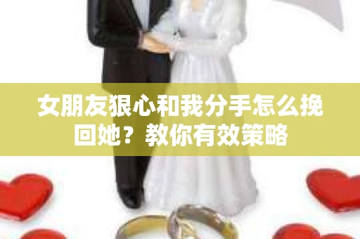 女朋友狠心和我分手怎么挽回她？教你有效策略