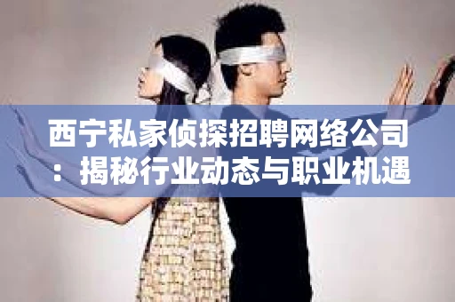 西宁私家侦探招聘网络公司：揭秘行业动态与职业机遇