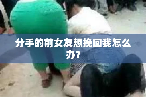 分手的前女友想挽回我怎么办？