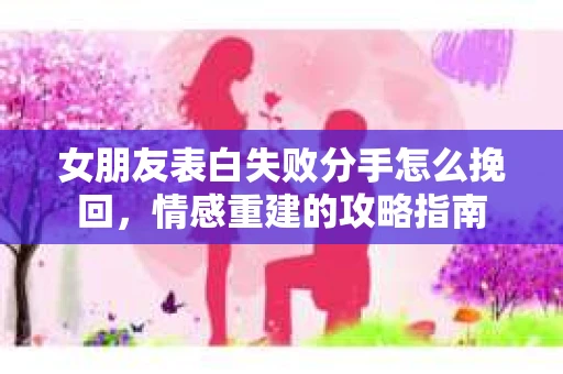 女朋友表白失败分手怎么挽回，情感重建的攻略指南