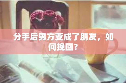 分手后男方变成了朋友，如何挽回？