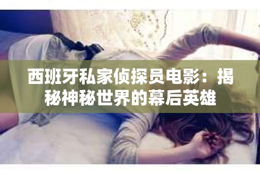 西班牙私家侦探员电影：揭秘神秘世界的幕后英雄
