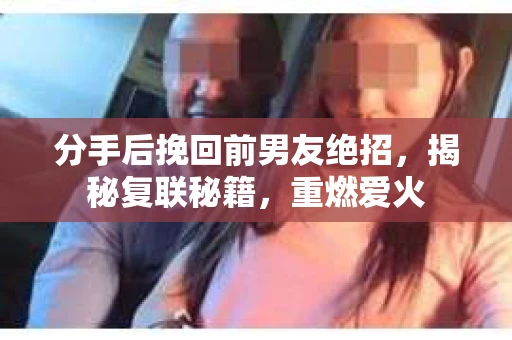 分手后挽回前男友绝招，揭秘复联秘籍，重燃爱火