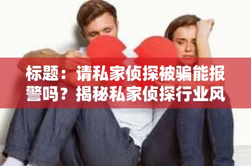 标题：请私家侦探被骗能报警吗？揭秘私家侦探行业风险与应对策略