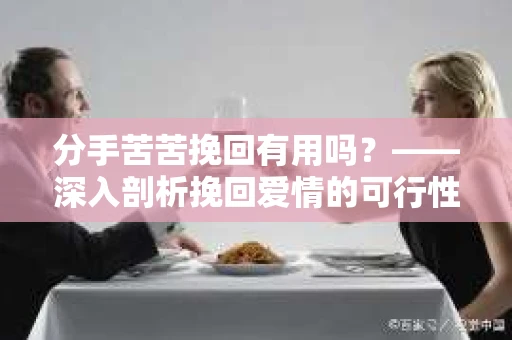 分手苦苦挽回有用吗？——深入剖析挽回爱情的可行性