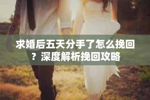 求婚后五天分手了怎么挽回？深度解析挽回攻略