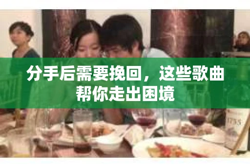 分手后需要挽回，这些歌曲帮你走出困境