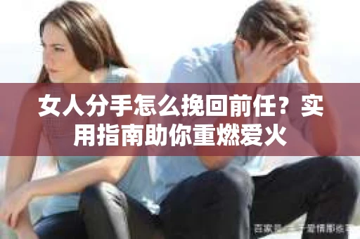 女人分手怎么挽回前任?实用指南助你重燃爱火 女人分手怎么挽回前任?实用指南助你重燃爱火