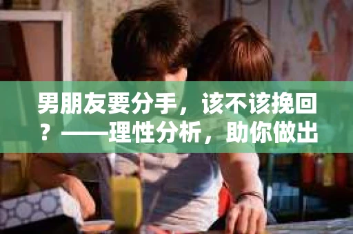 男朋友要分手，该不该挽回？——理性分析，助你做出明智选择