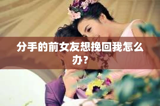 分手的前女友想挽回我怎么办？