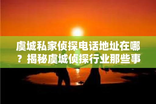 虞城私家侦探电话地址在哪？揭秘虞城侦探行业那些事儿