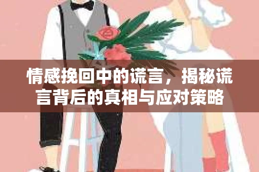 情感挽回中的谎言，揭秘谎言背后的真相与应对策略