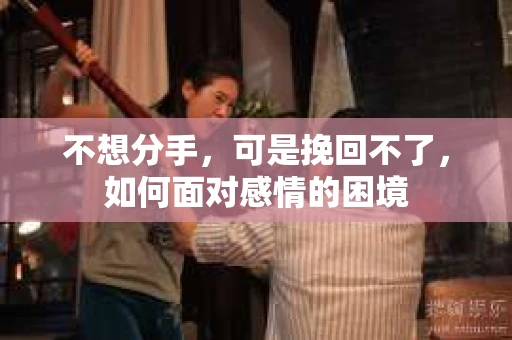 不想分手，可是挽回不了，如何面对感情的困境