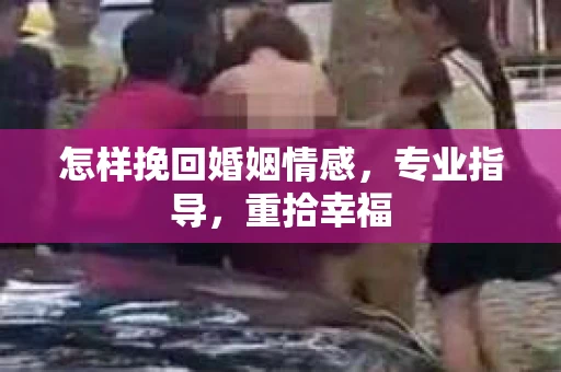 怎样挽回婚姻情感，专业指导，重拾幸福