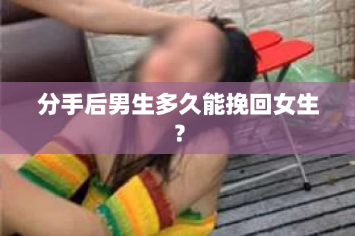 分手后男生多久能挽回女生？