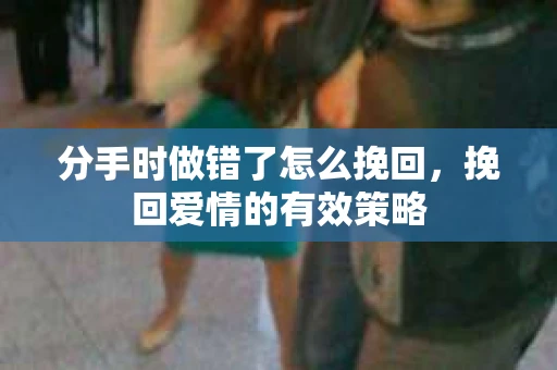 分手时做错了怎么挽回，挽回爱情的有效策略