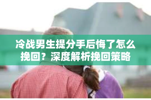 冷战男生提分手后悔了怎么挽回？深度解析挽回策略