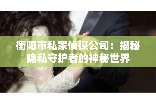 衡阳市私家侦探公司：揭秘隐私守护者的神秘世界