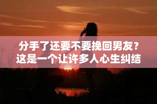 分手了还要不要挽回男友？这是一个让许多人心生纠结的问题。面对感情的破裂，我们该如何抉择？本文将深入探讨这一问题，帮助你在情感的道路上找到答案