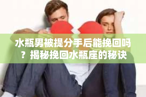 水瓶男被提分手后能挽回吗？揭秘挽回水瓶座的秘诀