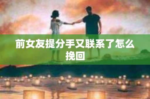 前女友提分手又联系了怎么挽回
