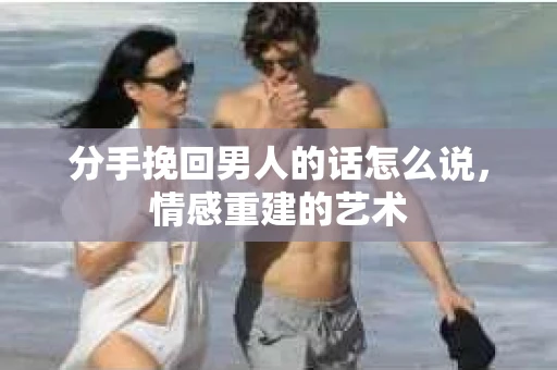 分手挽回男人的话怎么说，情感重建的艺术