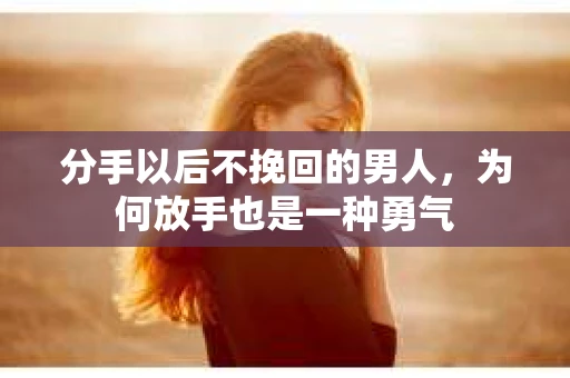 分手以后不挽回的男人，为何放手也是一种勇气