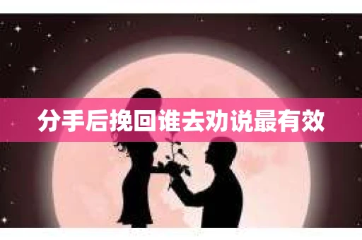 分手后挽回谁去劝说最有效