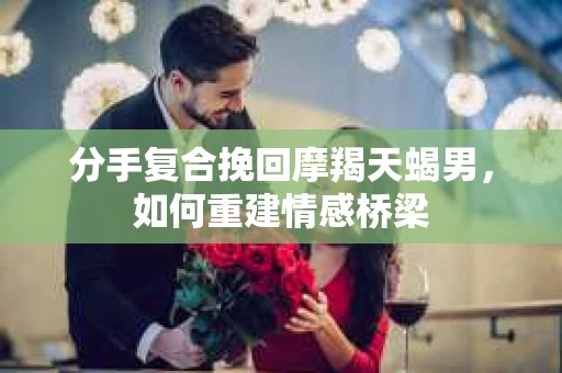 分手复合挽回摩羯天蝎男，如何重建情感桥梁