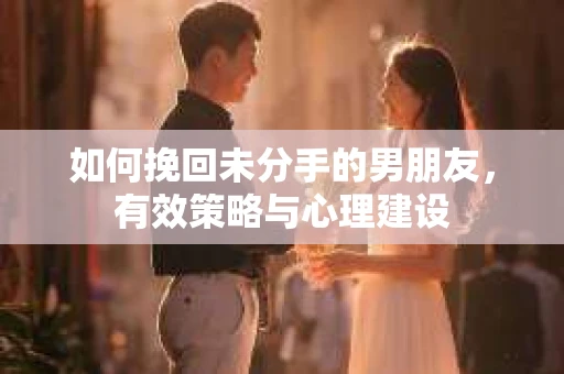 如何挽回未分手的男朋友，有效策略与心理建设