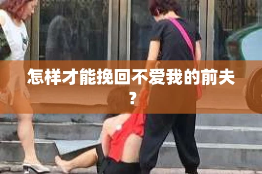 怎样才能挽回不爱我的前夫？