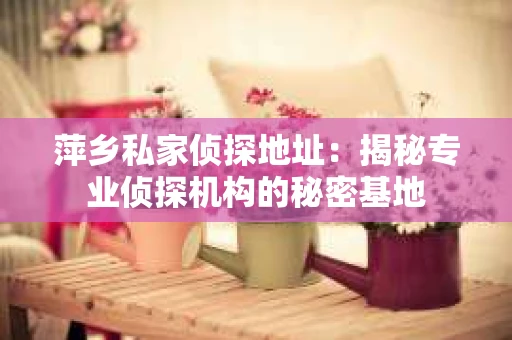 萍乡私家侦探地址：揭秘专业侦探机构的秘密基地