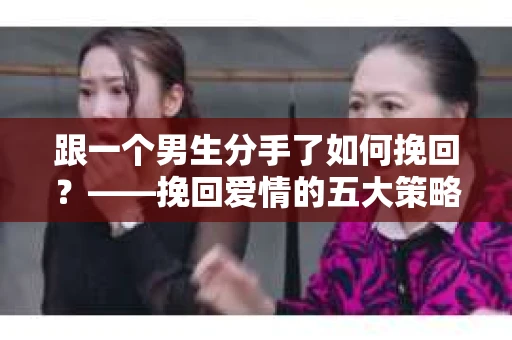 跟一个男生分手了如何挽回？——挽回爱情的五大策略