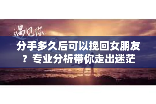 分手多久后可以挽回女朋友？专业分析带你走出迷茫