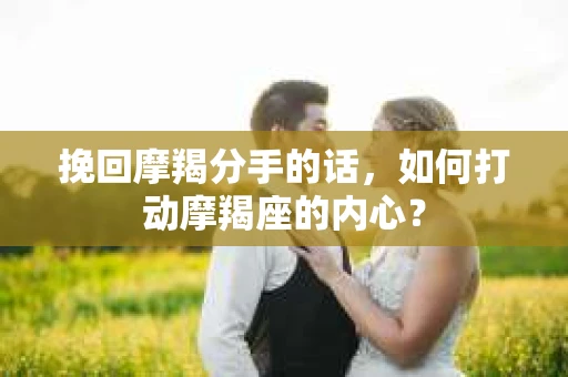 挽回摩羯分手的话，如何打动摩羯座的内心？
