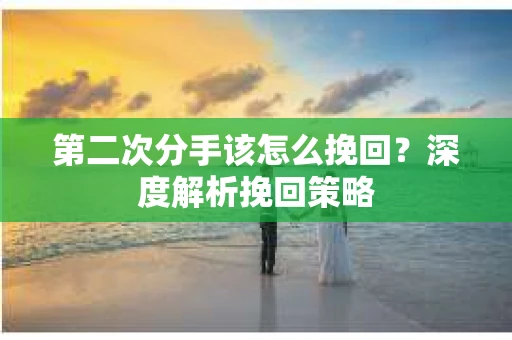 第二次分手该怎么挽回？深度解析挽回策略