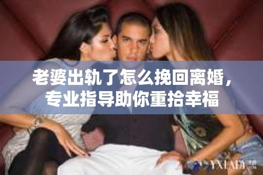 老婆出轨了怎么挽回离婚，专业指导助你重拾幸福
